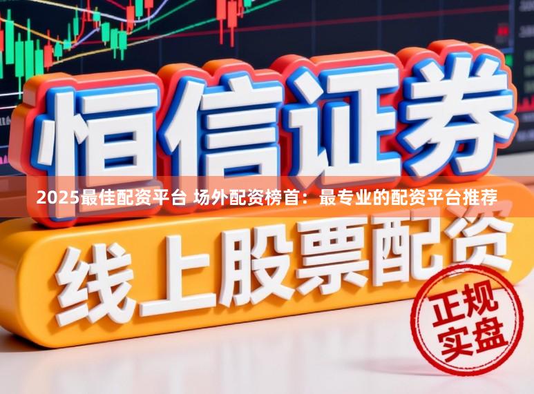 2025最佳配资平台 场外配资榜首：最专业的配资平台推荐