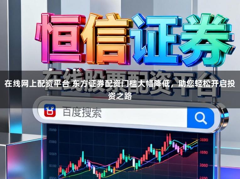 在线网上配资平台 东方证券配资门槛大幅降低，助您轻松开启投资之路