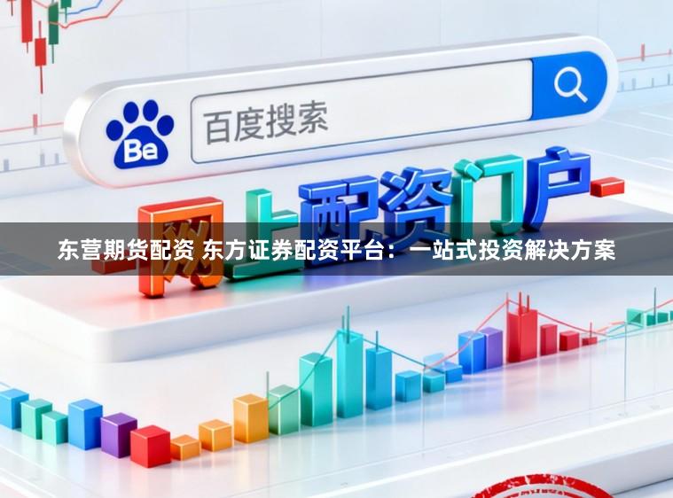 东营期货配资 东方证券配资平台：一站式投资解决方案