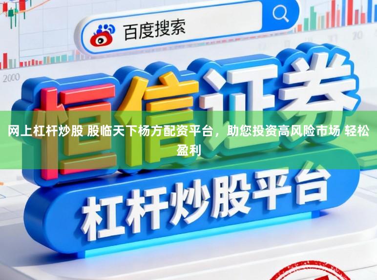 网上杠杆炒股 股临天下杨方配资平台，助您投资高风险市场 轻松盈利