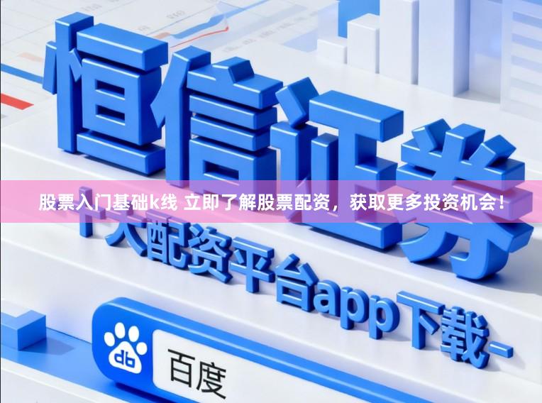 股票入门基础k线 立即了解股票配资，获取更多投资机会！