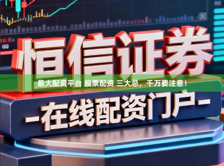 最大配资平台 股票配资 三大忌，千万要注意！