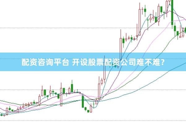 配资咨询平台 开设股票配资公司难不难？