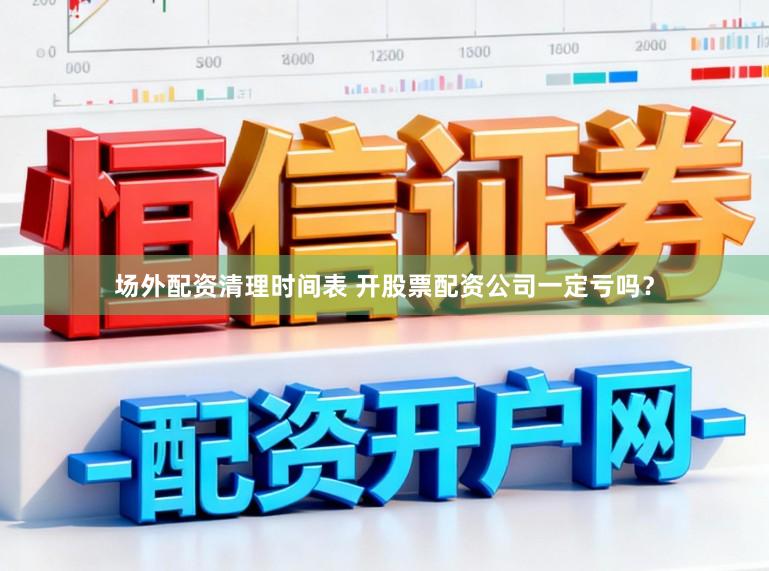 场外配资清理时间表 开股票配资公司一定亏吗？