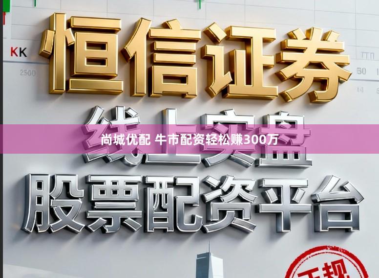 尚城优配 牛市配资轻松赚300万