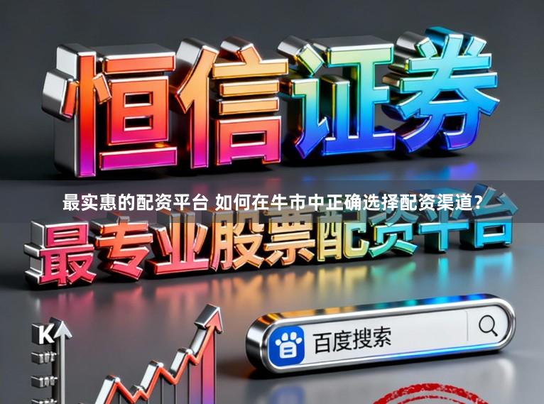 最实惠的配资平台 如何在牛市中正确选择配资渠道？