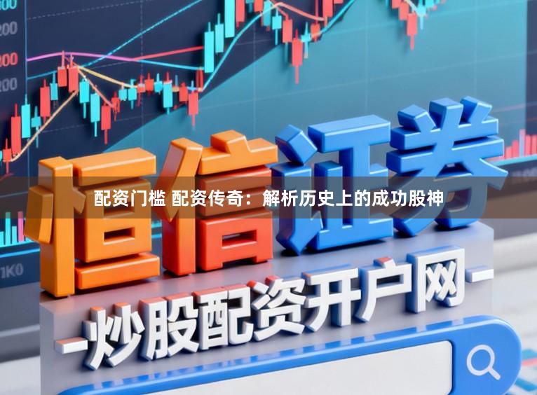 配资门槛 配资传奇：解析历史上的成功股神