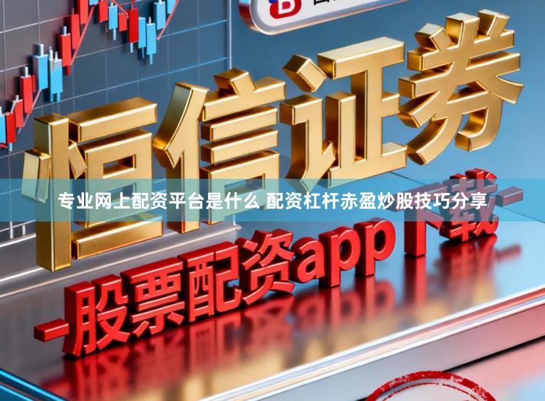 专业网上配资平台是什么 配资杠杆赤盈炒股技巧分享