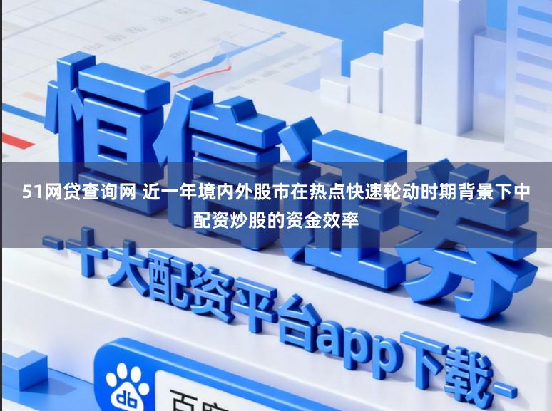 51网贷查询网 近一年境内外股市在热点快速轮动时期背景下中配资炒股的资金效率