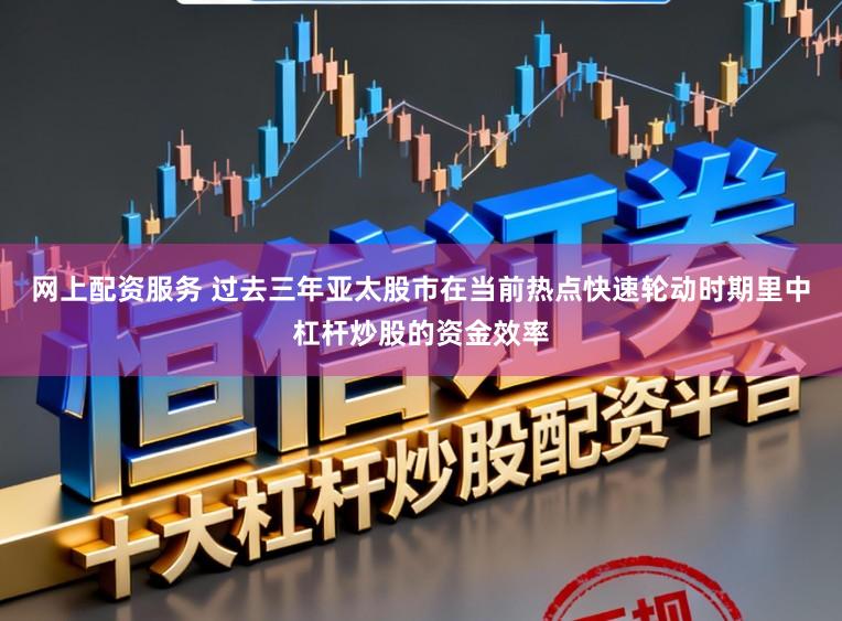 网上配资服务 过去三年亚太股市在当前热点快速轮动时期里中杠杆炒股的资金效率