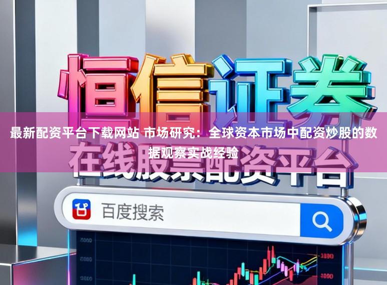 最新配资平台下载网站 市场研究：全球资本市场中配资炒股的数据观察实战经验