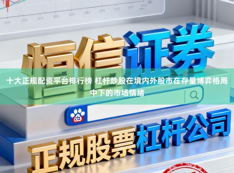 十大正规配资平台排行榜 杠杆炒股在境内外股市在存量博弈格局中下的市场情绪