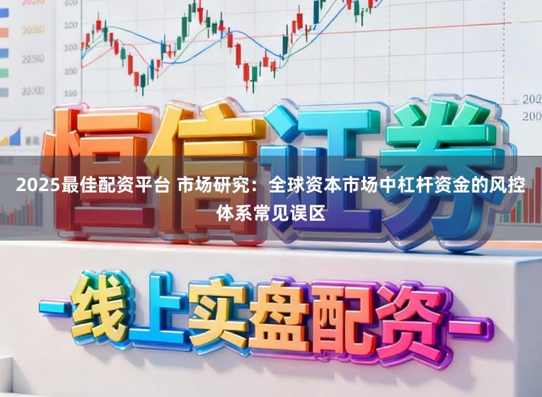 2025最佳配资平台 市场研究：全球资本市场中杠杆资金的风控体系常见误区