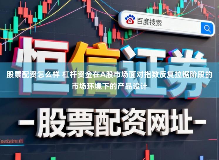 股票配资怎么样 杠杆资金在A股市场面对指数反复拉锯阶段的市场环境下的产品设计
