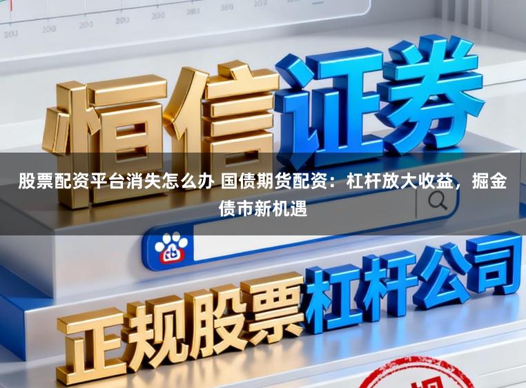 股票配资平台消失怎么办 国债期货配资：杠杆放大收益，掘金债市新机遇