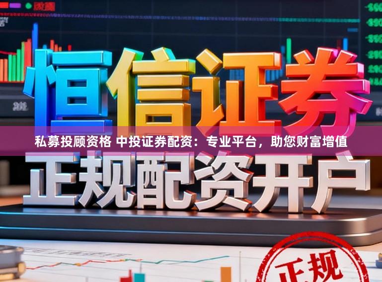 私募投顾资格 中投证券配资：专业平台，助您财富增值