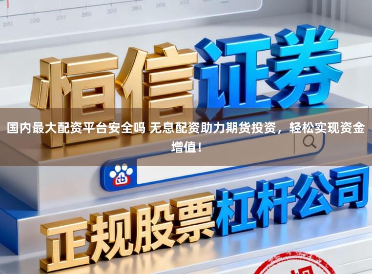 国内最大配资平台安全吗 无息配资助力期货投资，轻松实现资金增值！