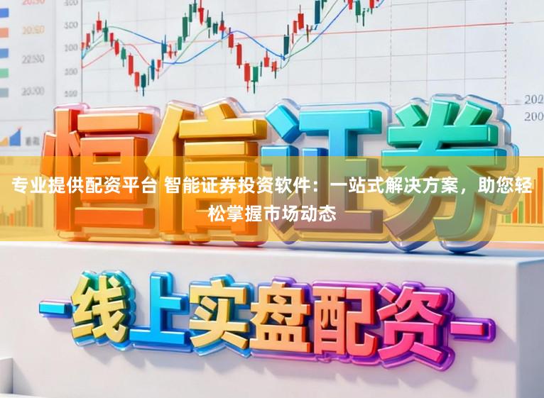 专业提供配资平台 智能证券投资软件：一站式解决方案，助您轻松掌握市场动态
