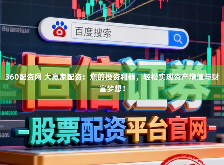 360配资网 大赢家配资：您的投资利器，轻松实现资产增值与财富梦想！