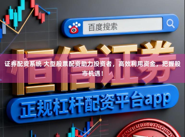 证券配资系统 大型股票配资助力投资者，高效利用资金，把握股市机遇！