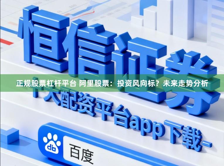 正规股票杠杆平台 阿里股票：投资风向标？未来走势分析