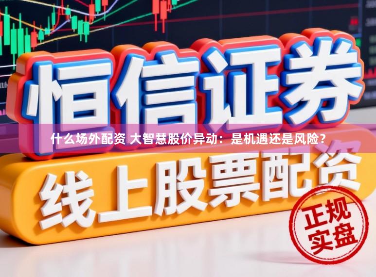 什么场外配资 大智慧股价异动：是机遇还是风险？