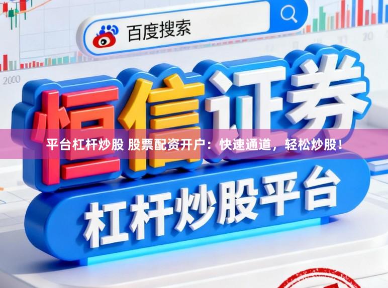 平台杠杆炒股 股票配资开户：快速通道，轻松炒股！