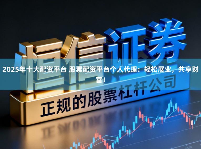 2025年十大配资平台 股票配资平台个人代理：轻松展业，共享财富！