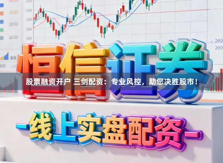股票融资开户 三剑配资：专业风控，助您决胜股市！