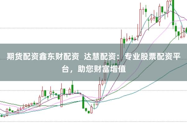 期货配资鑫东财配资  达慧配资：专业股票配资平台，助您财富增值
