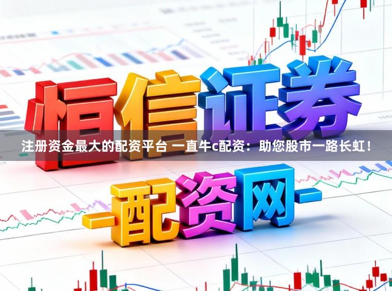 注册资金最大的配资平台 一直牛c配资：助您股市一路长虹！