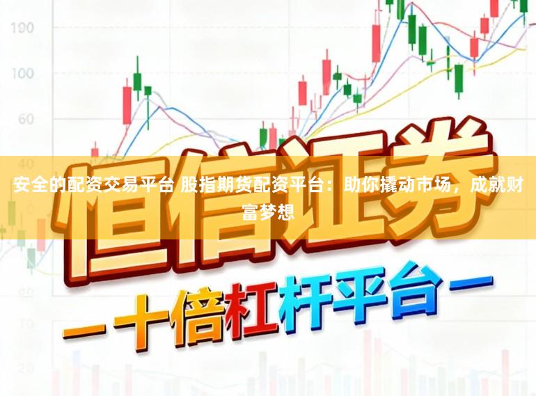 安全的配资交易平台 股指期货配资平台：助你撬动市场，成就财富梦想